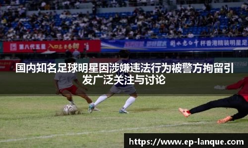国内知名足球明星因涉嫌违法行为被警方拘留引发广泛关注与讨论