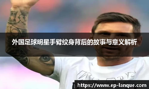 外国足球明星手臂纹身背后的故事与意义解析
